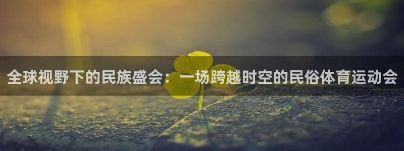 三亿体育：全球视野下的民族盛会：一场跨越时空的民俗体育运动会