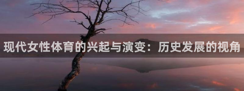 三亿体育登录：现代女性体育的兴起与演变：历史发展的视角