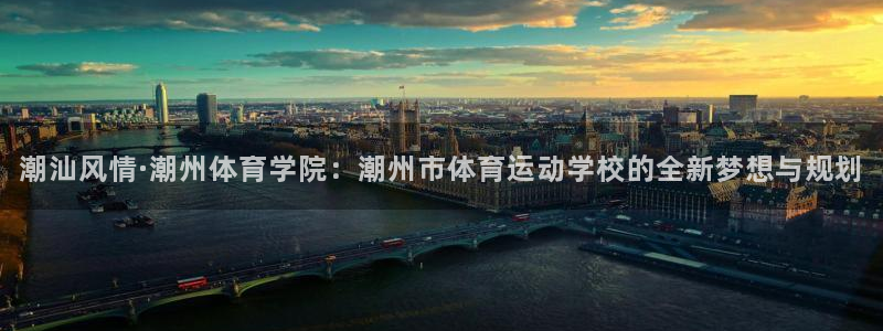三亿体育登录：潮汕风情·潮州体育学院：潮州市体育运动学校的全新梦想与规划